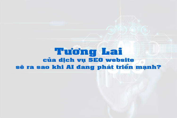 Tương Lai Dịch Vụ SEO Trong Thời Đại AI Và Xu Hướng Mới