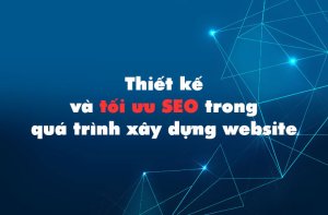 Thiết kế và tối ưu SEO trong quá trình xây dựng website