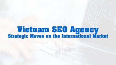Vietnam SEO Agency: Strategic Moves on the International Market