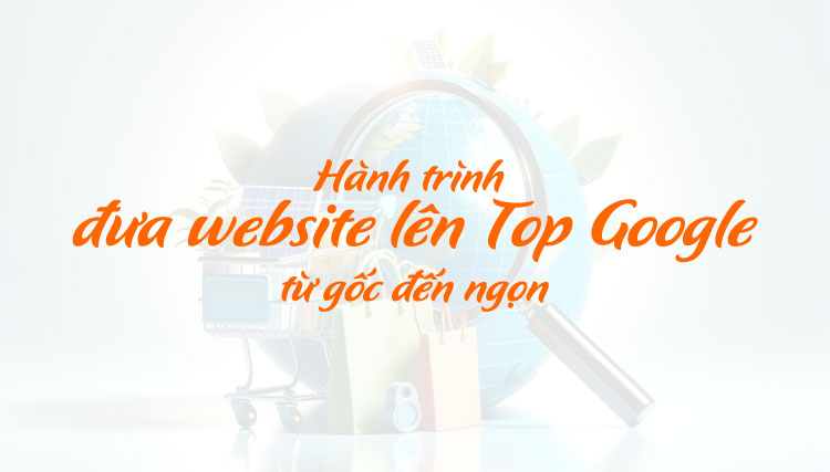 Hành trình đưa website lên Top Google từ gốc đến ngọn