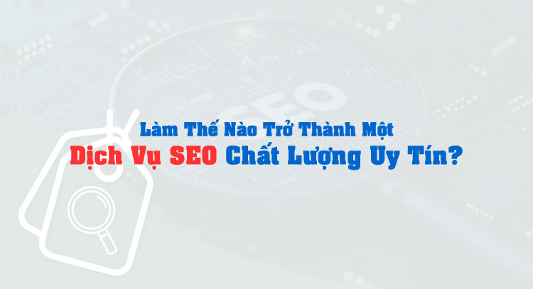 Làm Thế Nào Trở Thành Một Dịch Vụ SEO Chất Lượng Uy Tín?