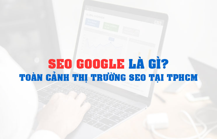 SEO Google là gì? Toàn cảnh thị trường SEO tại TPHCM