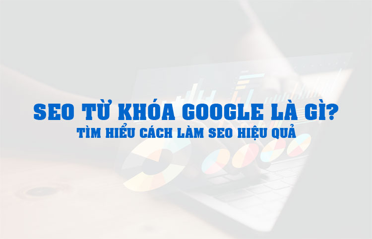 SEO từ khóa Google là gì? Tìm hiểu cách làm SEO hiệu quả